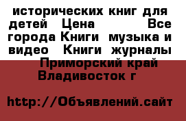 12 исторических книг для детей › Цена ­ 2 000 - Все города Книги, музыка и видео » Книги, журналы   . Приморский край,Владивосток г.